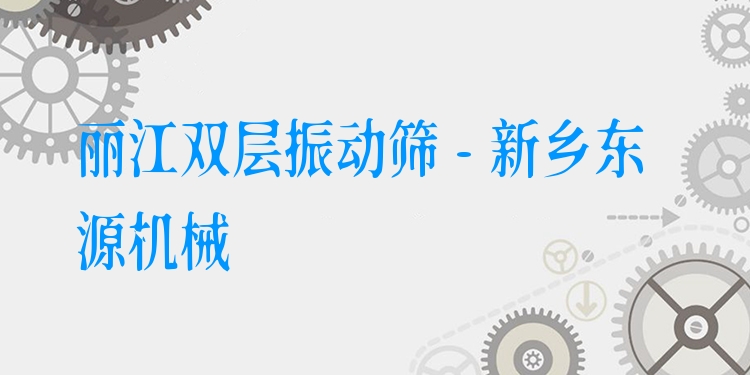 麗江雙層振動(dòng)篩 - 新鄉(xiāng)東源機(jī)械