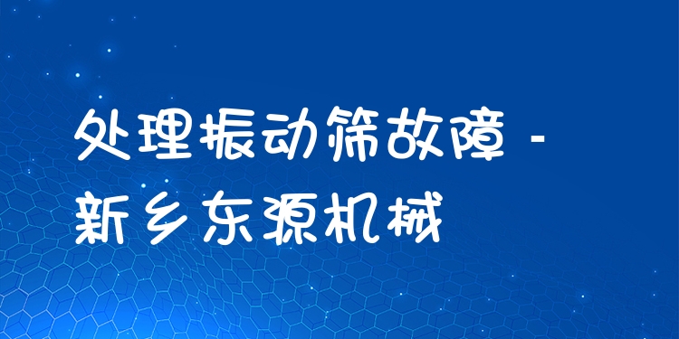 處理振動(dòng)篩故障 - 新鄉(xiāng)東源機(jī)械