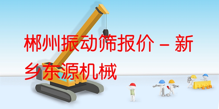 郴州振動(dòng)篩報(bào)價(jià) - 新鄉(xiāng)東源機(jī)械