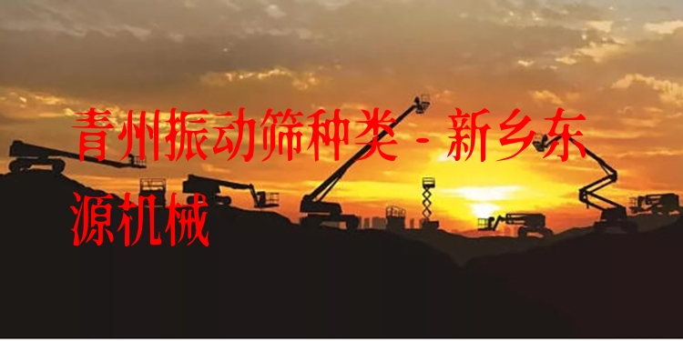 青州振動篩種類 - 新鄉(xiāng)東源機械