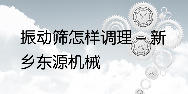 振動(dòng)篩怎樣調(diào)理 - 新鄉(xiāng)東源機(jī)械