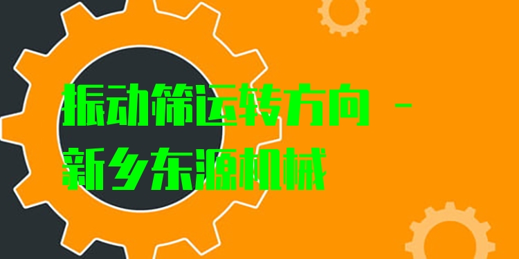 振動(dòng)篩運(yùn)轉(zhuǎn)方向 - 新鄉(xiāng)東源機(jī)械