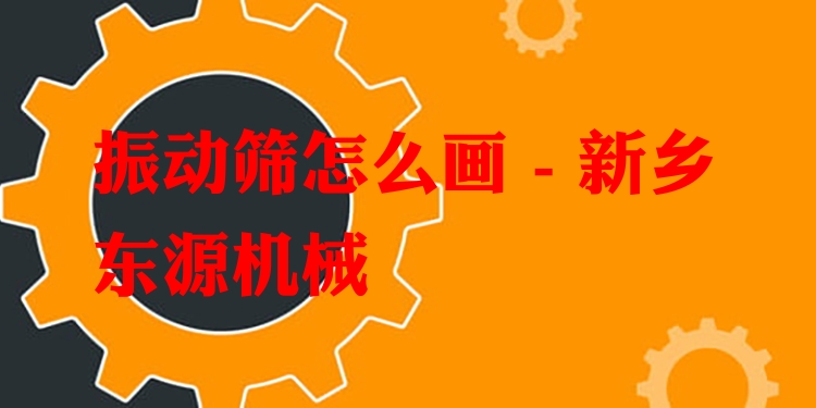 振動篩怎么畫 - 新鄉(xiāng)東源機械