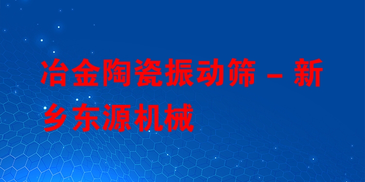 冶金陶瓷振動(dòng)篩 - 新鄉(xiāng)東源機(jī)械