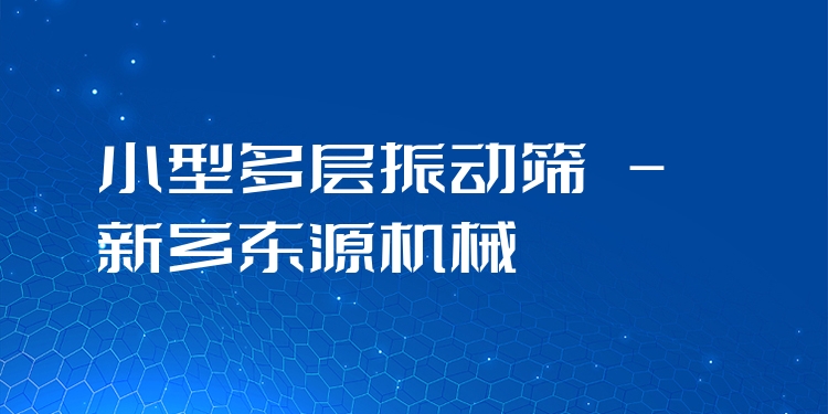 小型多層振動(dòng)篩 - 新鄉(xiāng)東源機(jī)械