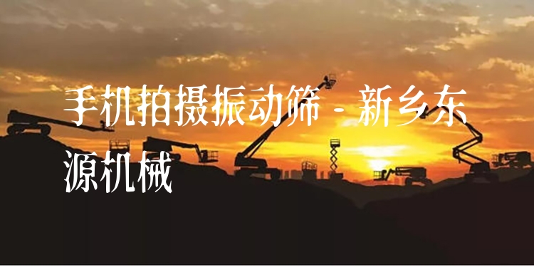 手機(jī)拍攝振動篩 - 新鄉(xiāng)東源機(jī)械