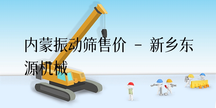 內(nèi)蒙振動(dòng)篩售價(jià) - 新鄉(xiāng)東源機(jī)械