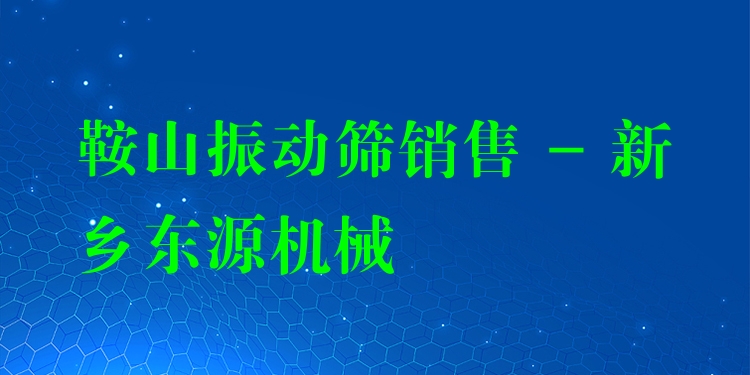 鞍山振動(dòng)篩銷(xiāo)售 - 新鄉(xiāng)東源機(jī)械