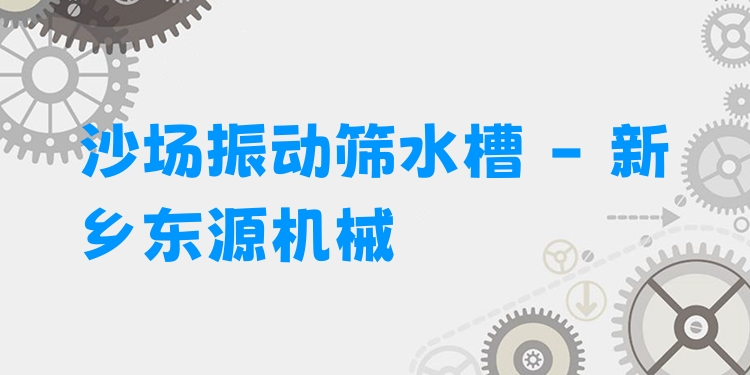 沙場(chǎng)振動(dòng)篩水槽 - 新鄉(xiāng)東源機(jī)械