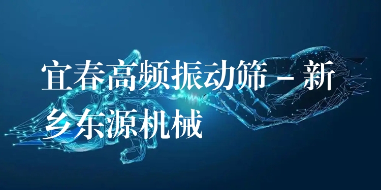 宜春高頻振動篩 - 新鄉(xiāng)東源機(jī)械