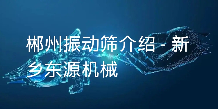 郴州振動(dòng)篩介紹 - 新鄉(xiāng)東源機(jī)械