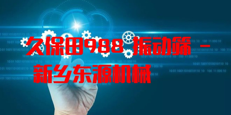 久保田988 振動(dòng)篩 - 新鄉(xiāng)東源機(jī)械