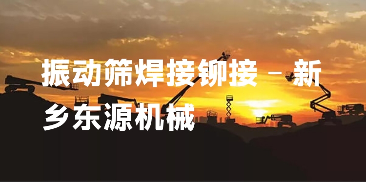 振動(dòng)篩焊接鉚接 - 新鄉(xiāng)東源機(jī)械