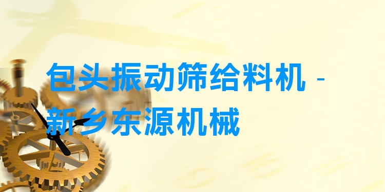 包頭振動(dòng)篩給料機(jī) - 新鄉(xiāng)東源機(jī)械