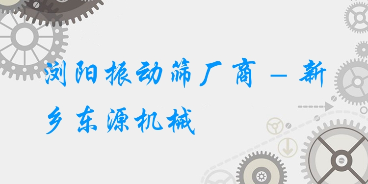瀏陽(yáng)振動(dòng)篩廠商 - 新鄉(xiāng)東源機(jī)械