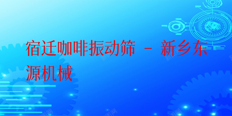 宿遷咖啡振動(dòng)篩 - 新鄉(xiāng)東源機(jī)械