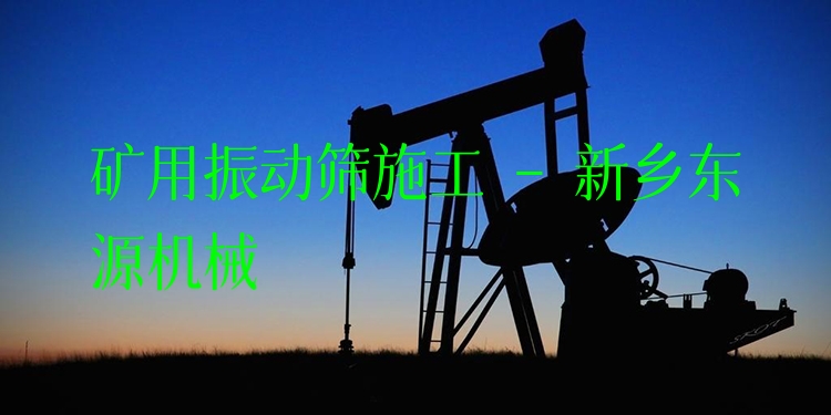 礦用振動篩施工 - 新鄉(xiāng)東源機械