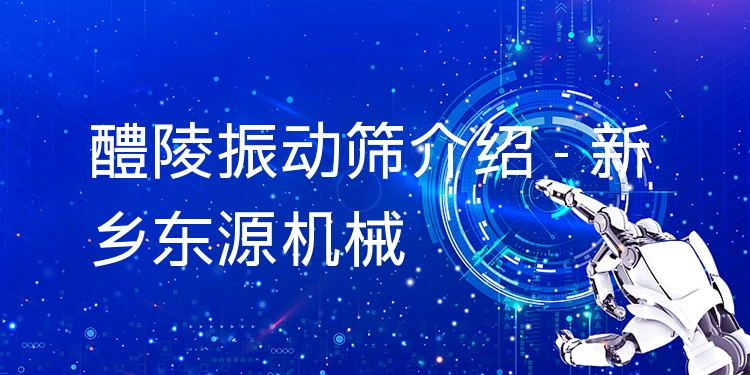 醴陵振動篩介紹 - 新鄉(xiāng)東源機(jī)械