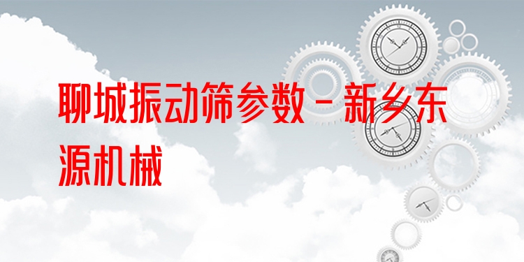 聊城振動篩參數 - 新鄉(xiāng)東源機械