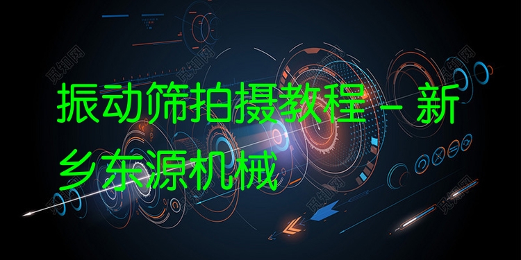 振動篩拍攝教程 - 新鄉(xiāng)東源機(jī)械