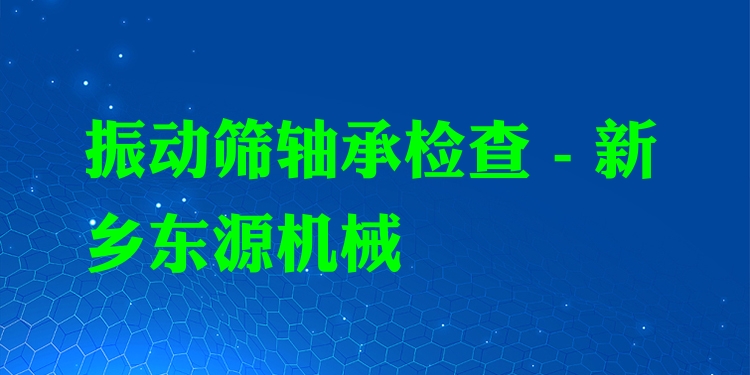 振動(dòng)篩軸承檢查 - 新鄉(xiāng)東源機(jī)械