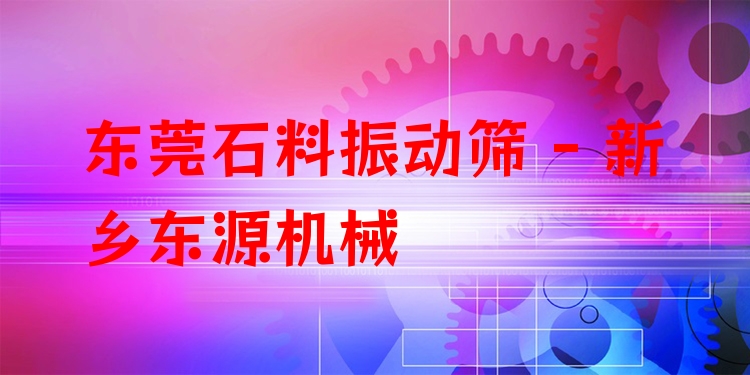 東莞石料振動篩 - 新鄉(xiāng)東源機械