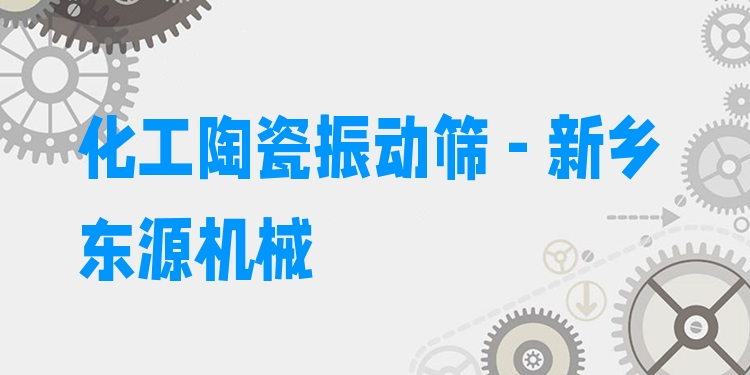 化工陶瓷振動篩 - 新鄉(xiāng)東源機械