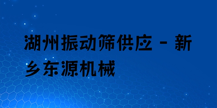 湖州振動篩供應(yīng) - 新鄉(xiāng)東源機(jī)械