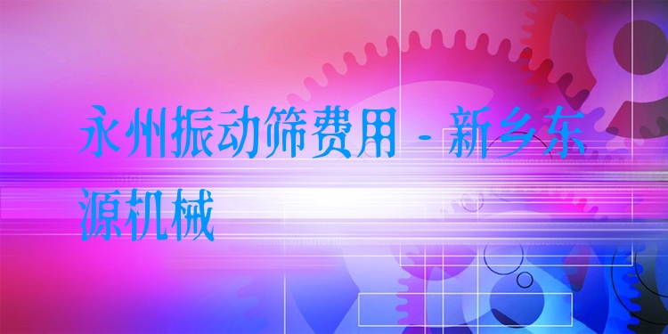 永州振動篩費用 - 新鄉(xiāng)東源機械