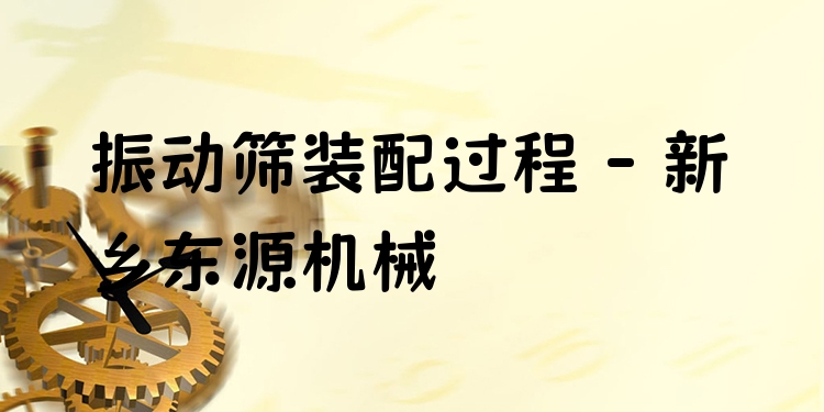 振動(dòng)篩裝配過程 - 新鄉(xiāng)東源機(jī)械