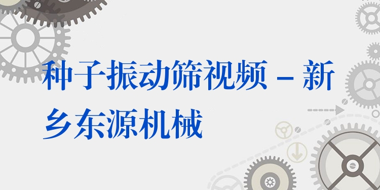 種子振動篩視頻 - 新鄉(xiāng)東源機械