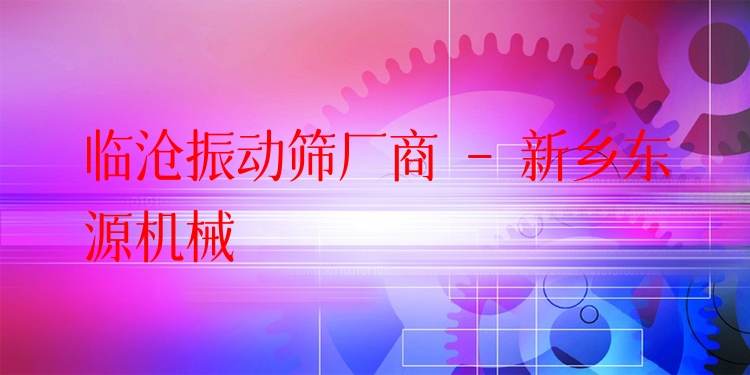 臨滄振動篩廠商 - 新鄉(xiāng)東源機械