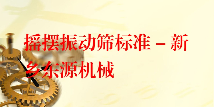 搖擺振動篩標準 - 新鄉(xiāng)東源機械