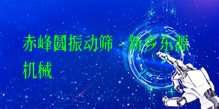 赤峰圓振動篩 - 新鄉(xiāng)東源機械