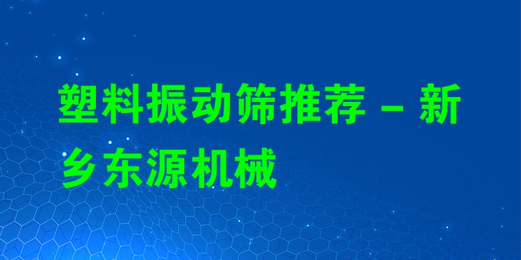 塑料振動(dòng)篩推薦 - 新鄉(xiāng)東源機(jī)械