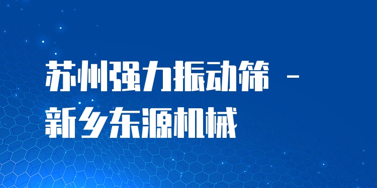 蘇州強(qiáng)力振動(dòng)篩 - 新鄉(xiāng)東源機(jī)械