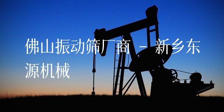 佛山振動篩廠商 - 新鄉(xiāng)東源機械
