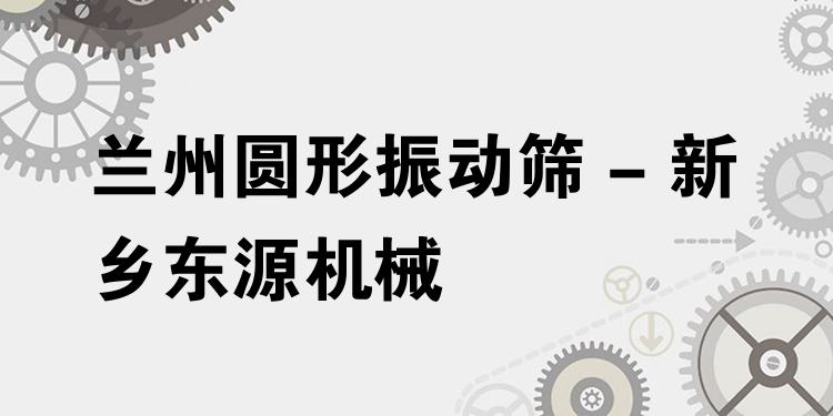 蘭州圓形振動(dòng)篩 - 新鄉(xiāng)東源機(jī)械