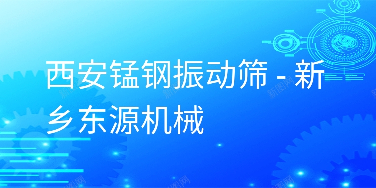 西安錳鋼振動篩 - 新鄉(xiāng)東源機械