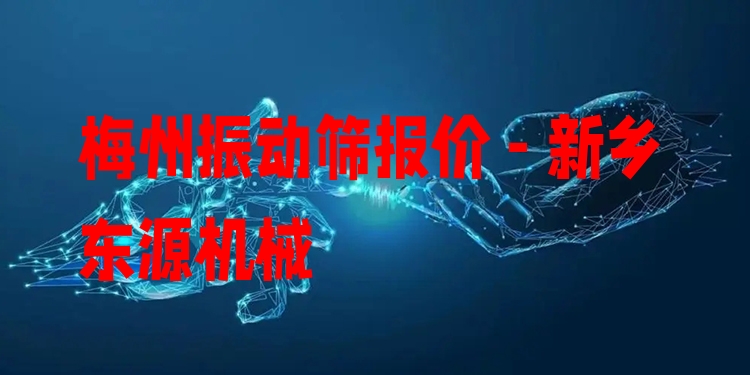 梅州振動(dòng)篩報(bào)價(jià) - 新鄉(xiāng)東源機(jī)械