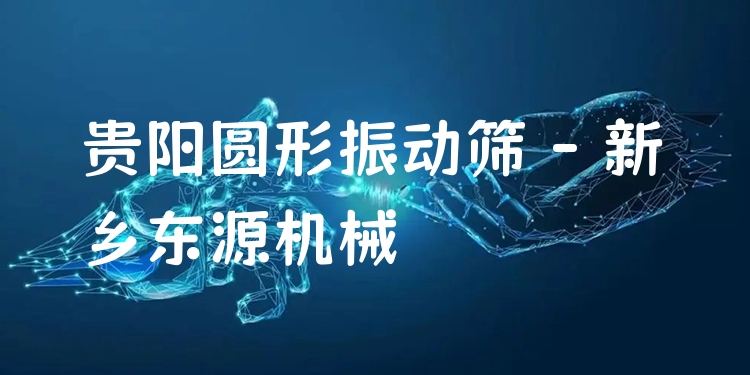 貴陽(yáng)圓形振動(dòng)篩 - 新鄉(xiāng)東源機(jī)械