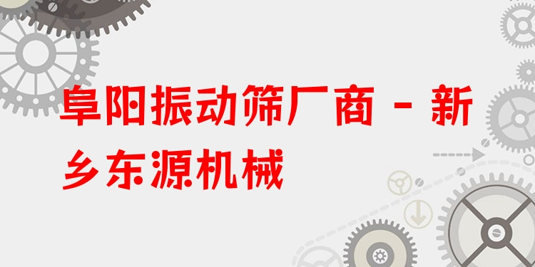 阜陽振動篩廠商 - 新鄉(xiāng)東源機械