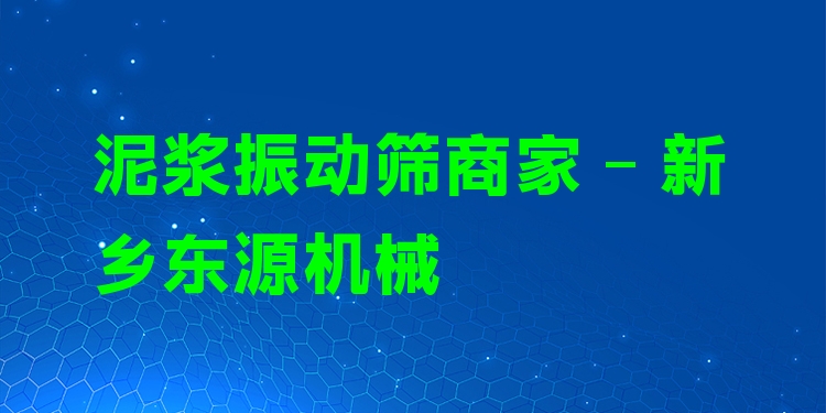 泥漿振動篩商家 - 新鄉(xiāng)東源機械