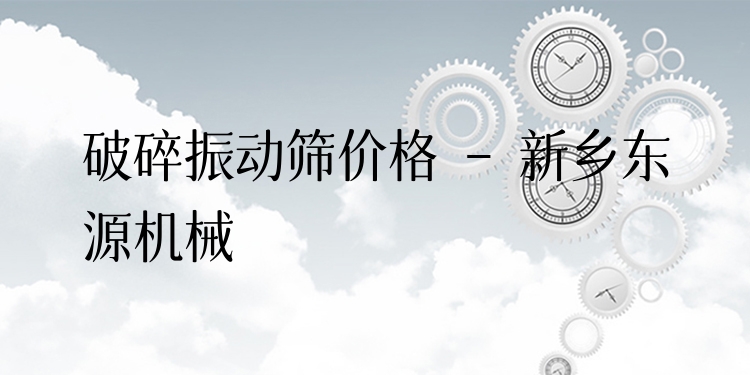 破碎振動(dòng)篩價(jià)格 - 新鄉(xiāng)東源機(jī)械