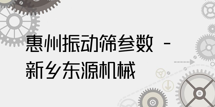 惠州振動(dòng)篩參數(shù) - 新鄉(xiāng)東源機(jī)械
