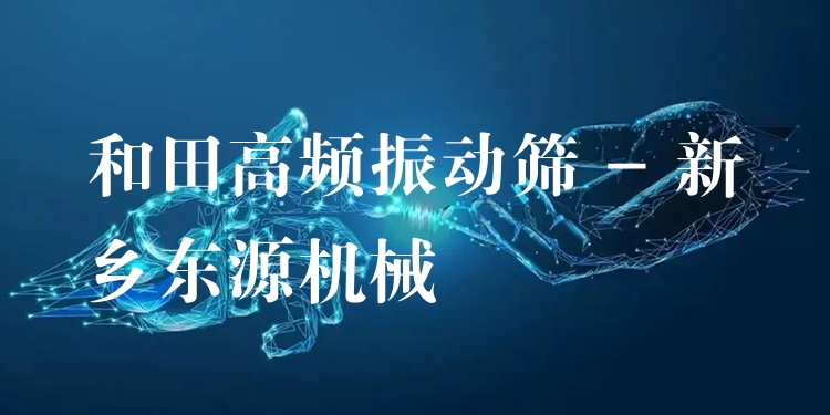 和田高頻振動篩 - 新鄉(xiāng)東源機械