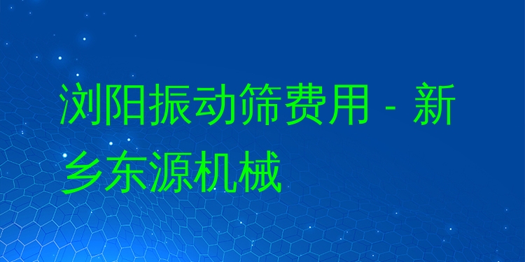 瀏陽振動篩費用 - 新鄉(xiāng)東源機械