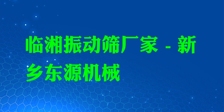臨湘振動篩廠家 - 新鄉(xiāng)東源機械