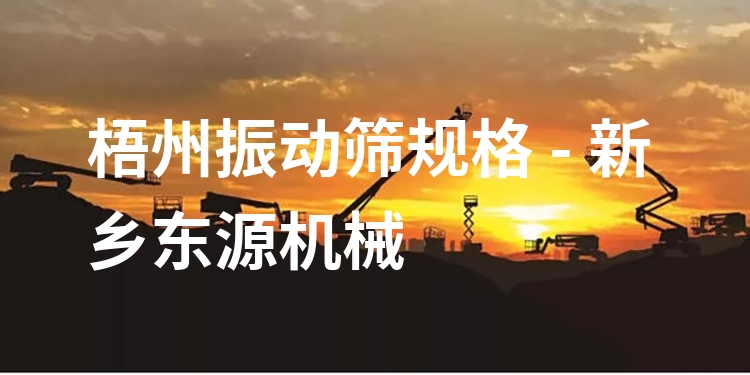 梧州振動篩規(guī)格 - 新鄉(xiāng)東源機械