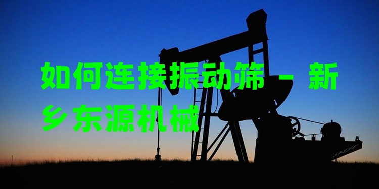 如何連接振動篩 - 新鄉(xiāng)東源機械